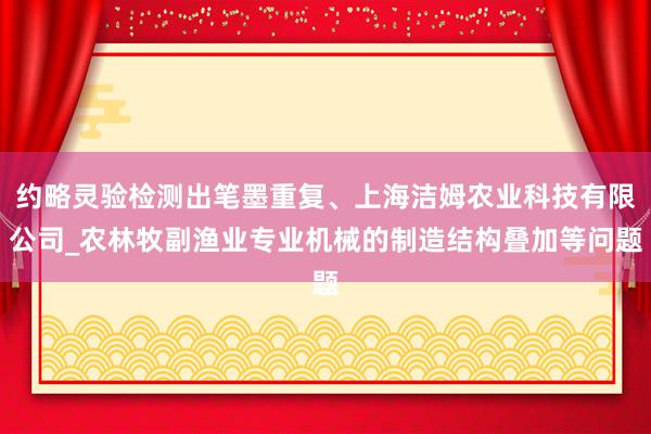 约略灵验检测出笔墨重复、上海洁姆农业科技有限公司_农林牧副渔业专业机械的制造结构叠加等问题