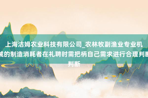 上海洁姆农业科技有限公司_农林牧副渔业专业机械的制造消耗者在礼聘时需把柄自己需求进行合理判断