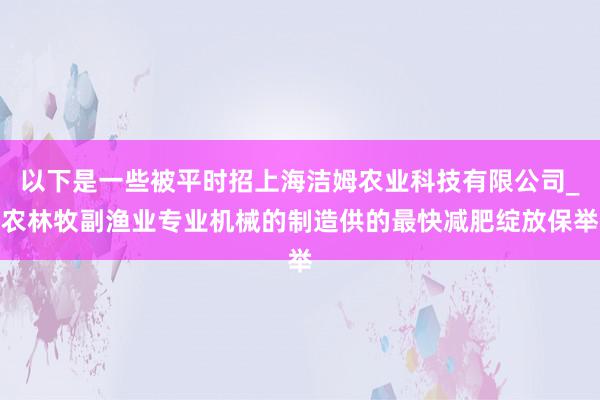以下是一些被平时招上海洁姆农业科技有限公司_农林牧副渔业专业机械的制造供的最快减肥绽放保举