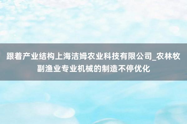 跟着产业结构上海洁姆农业科技有限公司_农林牧副渔业专业机械的制造不停优化