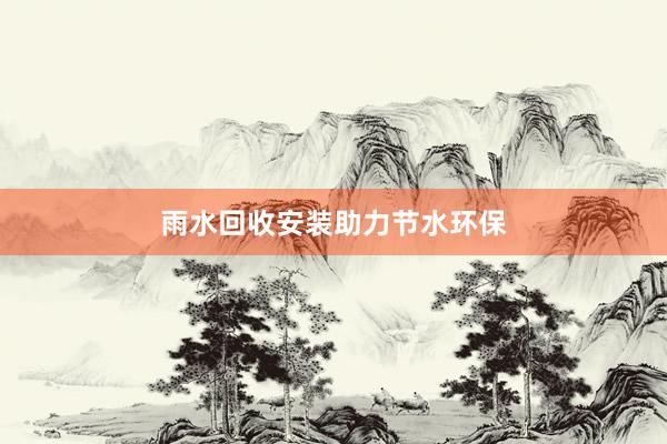 雨水回收安装助力节水环保