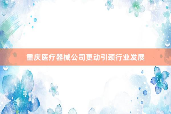 重庆医疗器械公司更动引颈行业发展